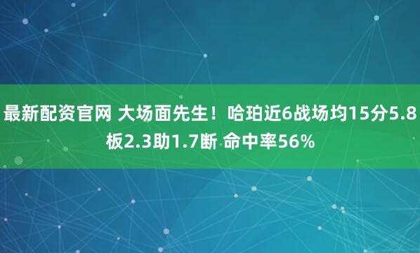 最新配资官网 大场面先生！哈珀近6战场均15分5.8板2.3助1.7断 命中率56%